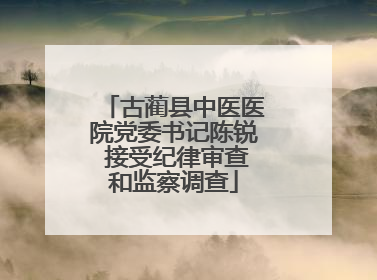 古蔺县中医医院党委书记陈锐 接受纪律审查和监察调查