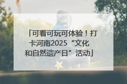 可看可玩可体验！打卡河南2025“文化和自然遗产日”活动