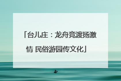 台儿庄：龙舟竞渡扬激情 民俗游园传文化