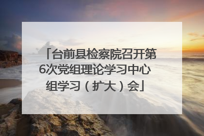 台前县检察院召开第6次党组理论学习中心组学习（扩大）会