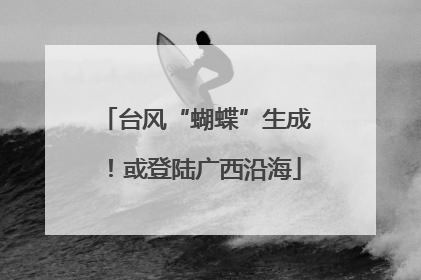 台风“蝴蝶”生成！或登陆广西沿海