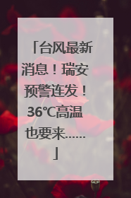 台风最新消息！瑞安预警连发！36℃高温也要来……