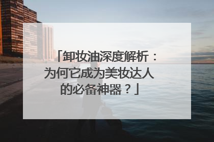 卸妆油深度解析：为何它成为美妆达人的必备神器？