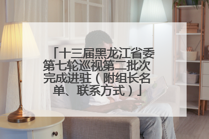 十三届黑龙江省委第七轮巡视第二批次完成进驻（附组长名单、联系方式）