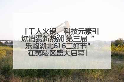 千人火锅、科技元素引爆消费新热潮 第三届“乐购湖北616三好节”在夷陵区盛大启幕