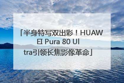 半身特写双出彩！HUAWEI Pura 80 Ultra引领长焦影像革命