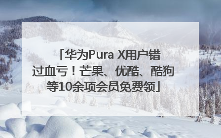 华为Pura X用户错过血亏！芒果、优酷、酷狗等10余项会员免费领