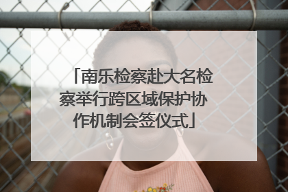 南乐检察赴大名检察举行跨区域保护协作机制会签仪式