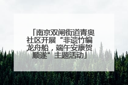 南京双闸街道青奥社区开展“非遗竹编龙舟船，端午安康贺顺遂”主题活动