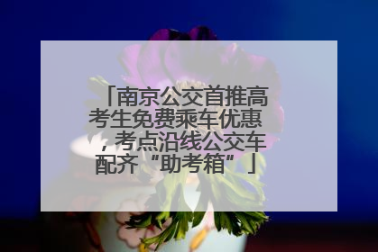 南京公交首推高考生免费乘车优惠，考点沿线公交车配齐“助考箱”