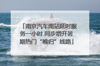 南京汽车南站延时服务一小时 同步增开暑期热门“晚归”线路