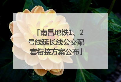 南昌地铁1、2号线延长线公交配套衔接方案公布