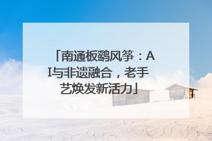 南通板鹞风筝：AI与非遗融合，老手艺焕发新活力