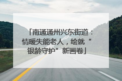 南通通州兴东街道：情暖失能老人，绘就“银龄守护”新画卷