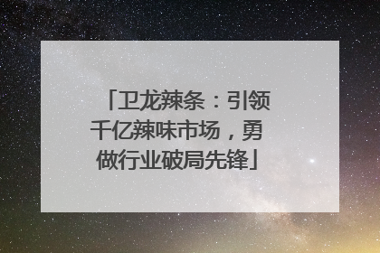卫龙辣条：引领千亿辣味市场，勇做行业破局先锋