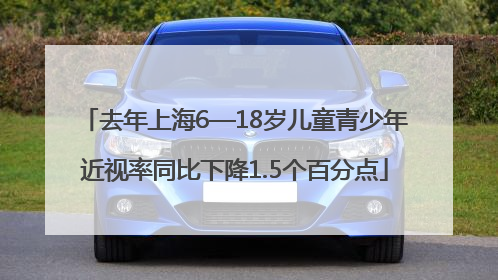 去年上海6—18岁儿童青少年近视率同比下降1.5个百分点
