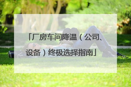 厂房车间降温（公司、设备）终极选择指南