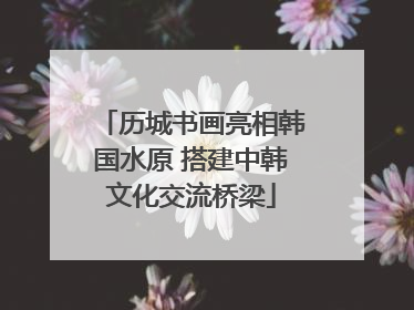 历城书画亮相韩国水原 搭建中韩文化交流桥梁