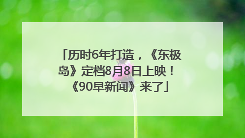 历时6年打造，《东极岛》定档8月8日上映！《90早新闻》来了