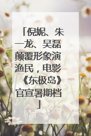 倪妮、朱一龙、吴磊颠覆形象演渔民，电影《东极岛》官宣暑期档