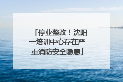 停业整改！沈阳一培训中心存在严重消防安全隐患