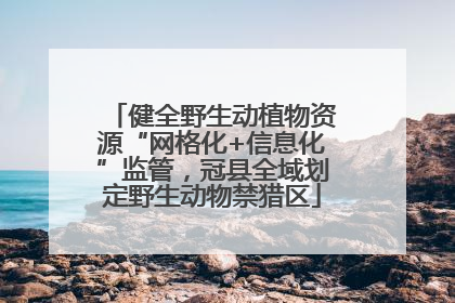 健全野生动植物资源“网格化+信息化”监管，冠县全域划定野生动物禁猎区