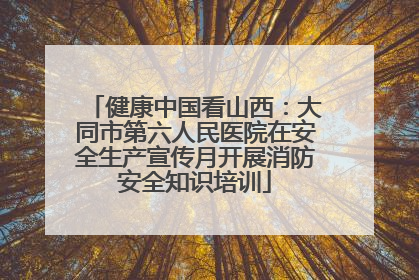 健康中国看山西：大同市第六人民医院在安全生产宣传月开展消防安全知识培训