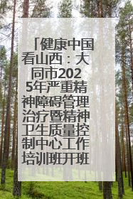 健康中国看山西：大同市2025年严重精神障碍管理治疗暨精神卫生质量控制中心工作培训班开班