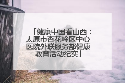 健康中国看山西：太原市杏花岭区中心医院外联服务部健康教育活动纪实