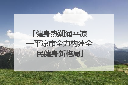 健身热潮涌平凉——平凉市全力构建全民健身新格局