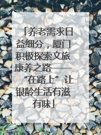 养老需求日益细分，厦门积极探索文旅康养之路——“在路上”让银龄生活有滋有味