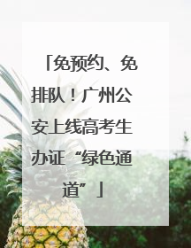 免预约、免排队！广州公安上线高考生办证“绿色通道”