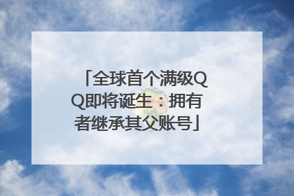 全球首个满级QQ即将诞生：拥有者继承其父账号