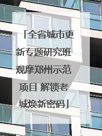 全省城市更新专题研究班观摩郑州示范项目 解锁老城焕新密码
