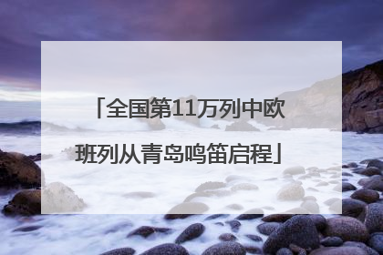 全国第11万列中欧班列从青岛鸣笛启程