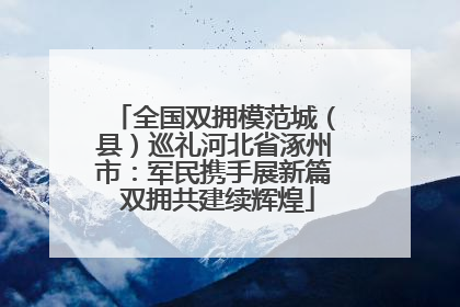 全国双拥模范城（县）巡礼河北省涿州市：军民携手展新篇 双拥共建续辉煌