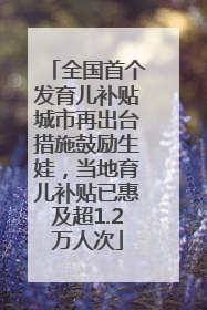 全国首个发育儿补贴城市再出台措施鼓励生娃，当地育儿补贴已惠及超1.2万人次