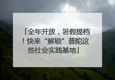 全年开放，暑假提档！快来“解锁”普陀这些社会实践基地