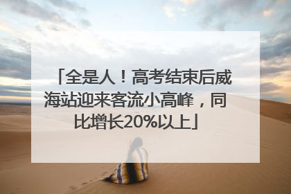全是人！高考结束后威海站迎来客流小高峰，同比增长20%以上