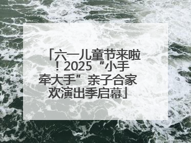 六一儿童节来啦！2025“小手牵大手”亲子合家欢演出季启幕