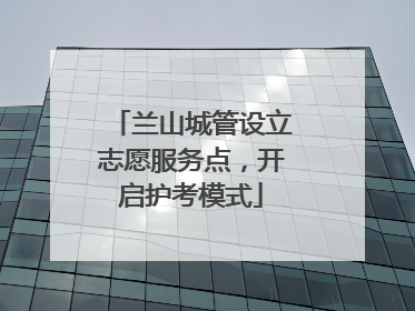 兰山城管设立志愿服务点，开启护考模式