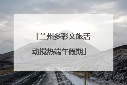 兰州多彩文旅活动搅热端午假期