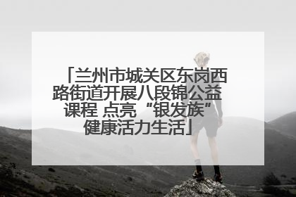 兰州市城关区东岗西路街道开展八段锦公益课程 点亮“银发族”健康活力生活