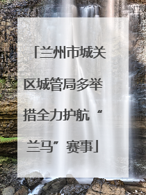 兰州市城关区城管局多举措全力护航“兰马”赛事