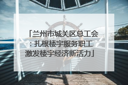 兰州市城关区总工会：扎根楼宇服务职工 激发楼宇经济新活力