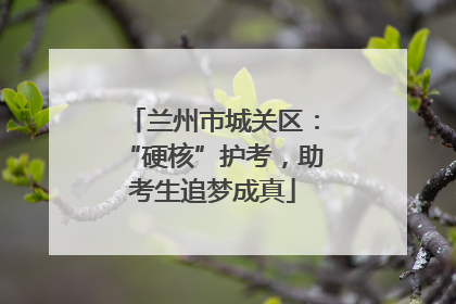 兰州市城关区：“硬核”护考，助考生追梦成真