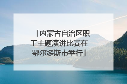 内蒙古自治区职工主题演讲比赛在鄂尔多斯市举行