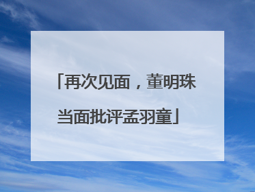 再次见面，董明珠当面批评孟羽童