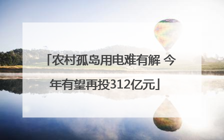 农村孤岛用电难有解 今年有望再投312亿元