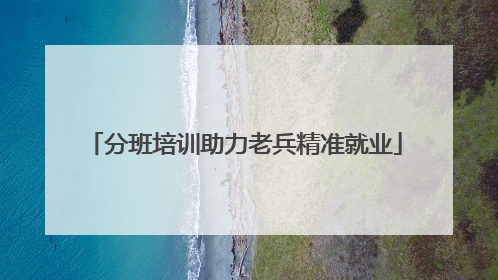 分班培训助力老兵精准就业